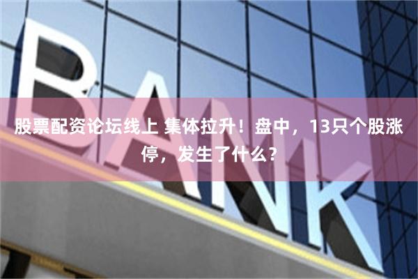 股票配资论坛线上 集体拉升！盘中，13只个股涨停，发生了什么？