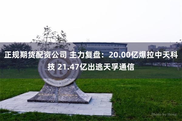 正规期货配资公司 主力复盘：20.00亿爆拉中天科技 21.47亿出逃天孚通信