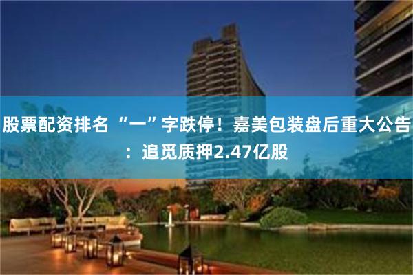 股票配资排名 “一”字跌停！嘉美包装盘后重大公告：追觅质押2.47亿股