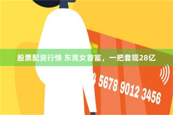 股票配资行情 东莞女首富，一把套现28亿