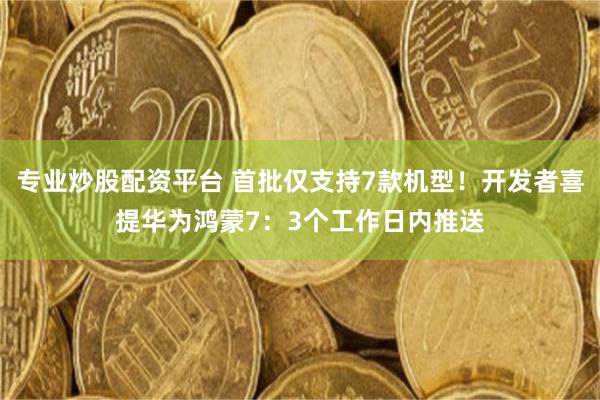 专业炒股配资平台 首批仅支持7款机型！开发者喜提华为鸿蒙7：3个工作日内推送