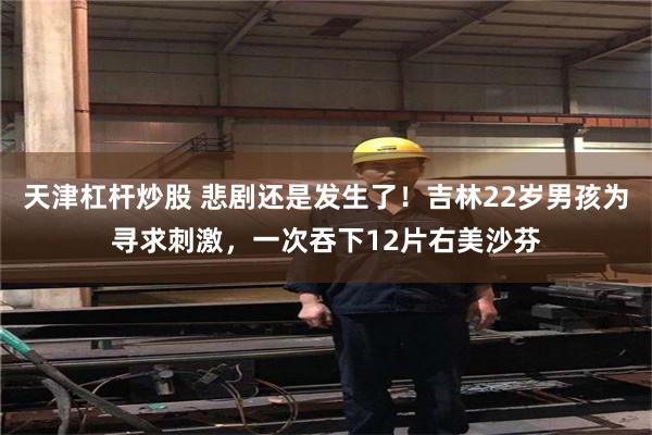 天津杠杆炒股 悲剧还是发生了！吉林22岁男孩为寻求刺激，一次吞下12片右美沙芬