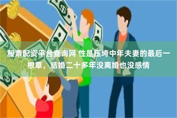 股票配资平台查询网 性是压垮中年夫妻的最后一根草，结婚二十多年没离婚也没感情