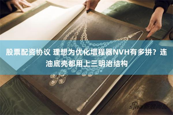 股票配资协议 理想为优化增程器NVH有多拼？连油底壳都用上三明治结构