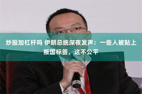 炒股加杠杆吗 伊朗总统深夜发声：一些人被贴上叛国标签，这不公平