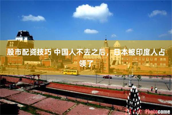 股市配资技巧 中国人不去之后，日本被印度人占领了