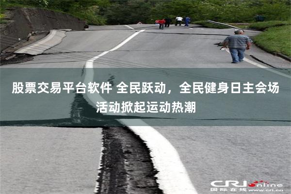 股票交易平台软件 全民跃动，全民健身日主会场活动掀起运动热潮