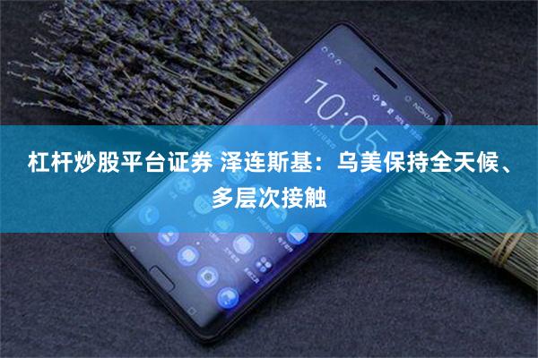 杠杆炒股平台证券 泽连斯基：乌美保持全天候、多层次接触