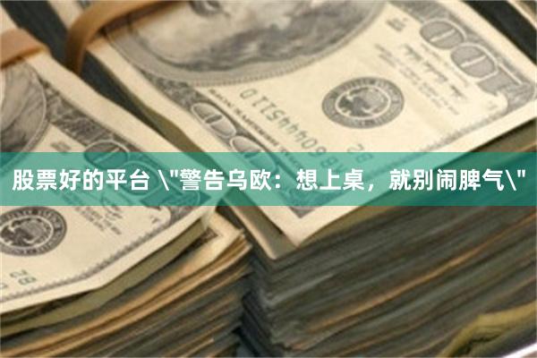 股票好的平台 ＂警告乌欧：想上桌，就别闹脾气＂