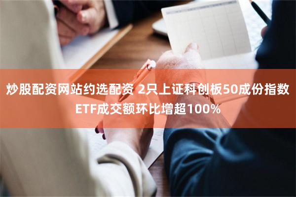 炒股配资网站约选配资 2只上证科创板50成份指数ETF成交额环比增超100%
