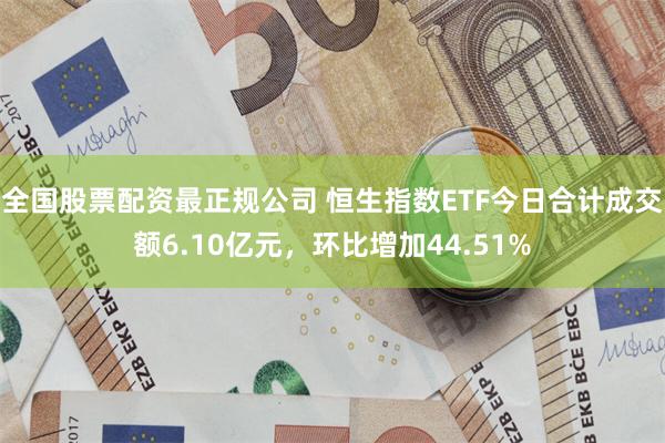 全国股票配资最正规公司 恒生指数ETF今日合计成交额6.10亿元，环比增加44.51%