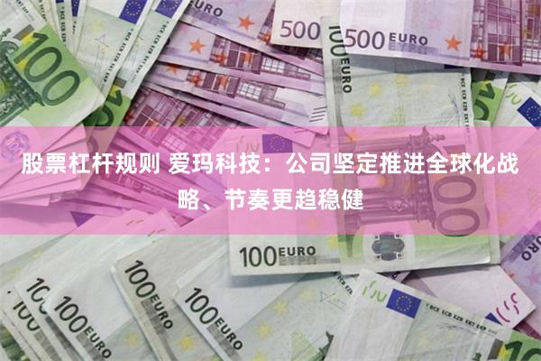 股票杠杆规则 爱玛科技：公司坚定推进全球化战略、节奏更趋稳健