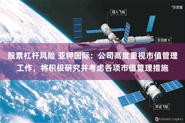 股票杠杆风险 亚钾国际：公司高度重视市值管理工作，将积极研究并考虑各项市值管理措施