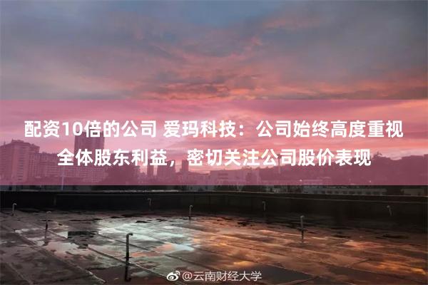 配资10倍的公司 爱玛科技：公司始终高度重视全体股东利益，密切关注公司股价表现
