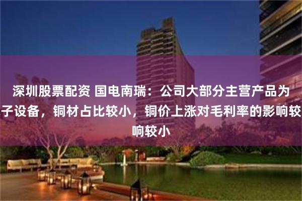 深圳股票配资 国电南瑞：公司大部分主营产品为电子设备，铜材占比较小，铜价上涨对毛利率的影响较小