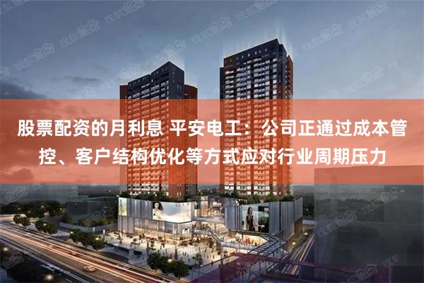 股票配资的月利息 平安电工：公司正通过成本管控、客户结构优化等方式应对行业周期压力