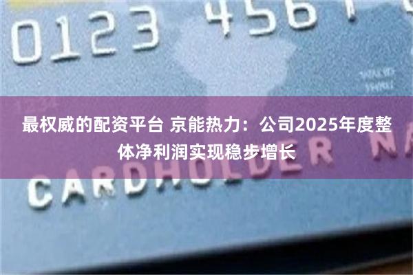 最权威的配资平台 京能热力：公司2025年度整体净利润实现稳步增长
