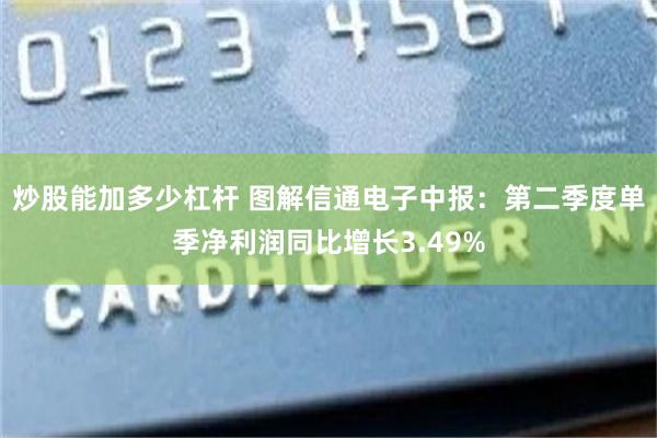 炒股能加多少杠杆 图解信通电子中报：第二季度单季净利润同比增长3.49%