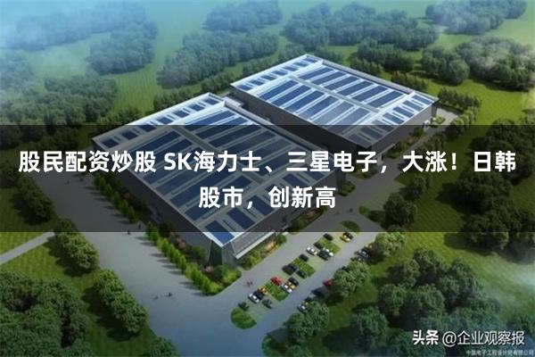 股民配资炒股 SK海力士、三星电子，大涨！日韩股市，创新高