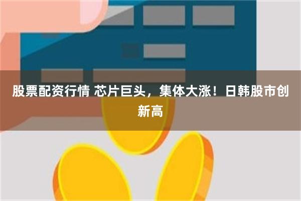 股票配资行情 芯片巨头，集体大涨！日韩股市创新高