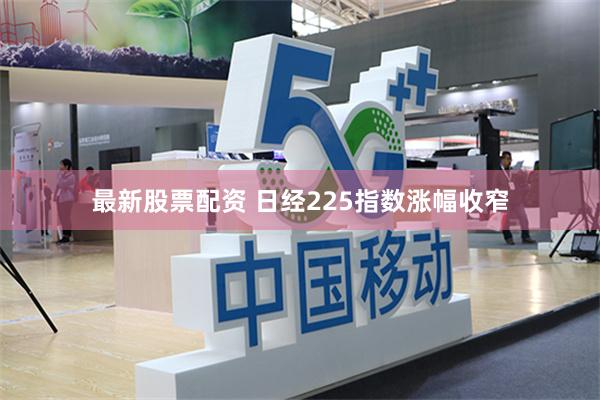 最新股票配资 日经225指数涨幅收窄