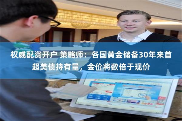 权威配资开户 策略师：各国黄金储备30年来首超美债持有量，金价将数倍于现价