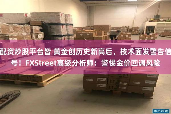 配资炒股平台皆 黄金创历史新高后，技术面发警告信号！FXStreet高级分析师：警惕金价回调风险