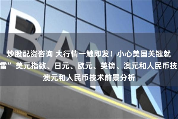 炒股配资咨询 大行情一触即发！小心美国关键就业数据“爆雷” 美元指数、日元、欧元、英镑、澳元和人民币技术前景分析
