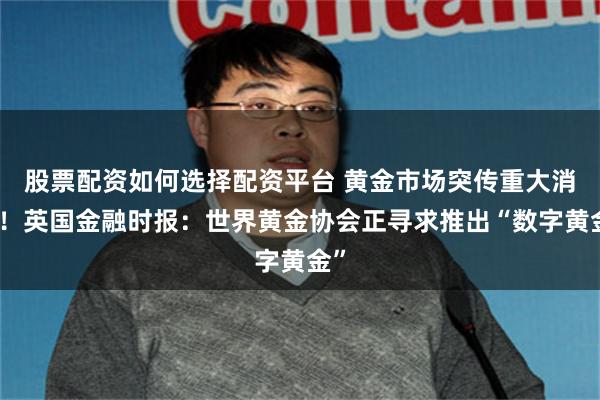 股票配资如何选择配资平台 黄金市场突传重大消息！英国金融时报：世界黄金协会正寻求推出“数字黄金”