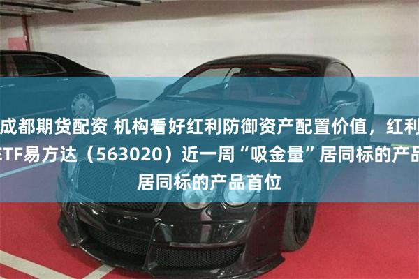 成都期货配资 机构看好红利防御资产配置价值，红利低波ETF易方达（563020）近一周“吸金量”居同标的产品首位