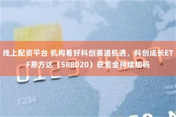 线上配资平台 机构看好科创赛道机遇，科创成长ETF易方达（588020）获资金持续加码