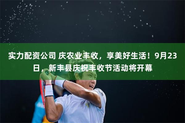 实力配资公司 庆农业丰收，享美好生活！9月23日，新丰县庆祝丰收节活动将开幕