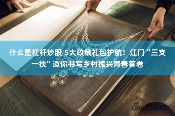 什么是杠杆炒股 5大政策礼包护航！江门“三支一扶”邀你书写乡村振兴青春答卷