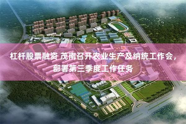 杠杆股票融资 茂南召开农业生产及纳统工作会，部署第三季度工作任务