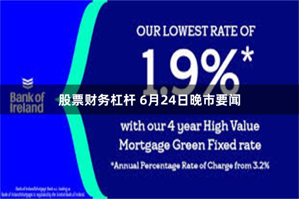 股票财务杠杆 6月24日晚市要闻