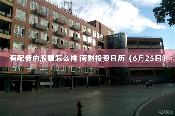 有配债的股票怎么样 南财投资日历（6月25日）