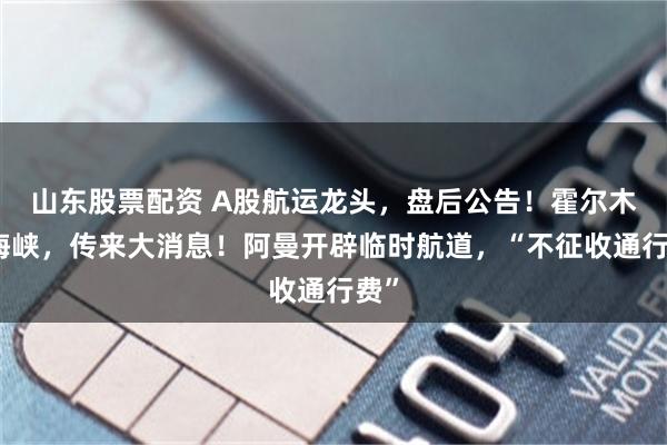 山东股票配资 A股航运龙头，盘后公告！霍尔木兹海峡，传来大消息！阿曼开辟临时航道，“不征收通行费”