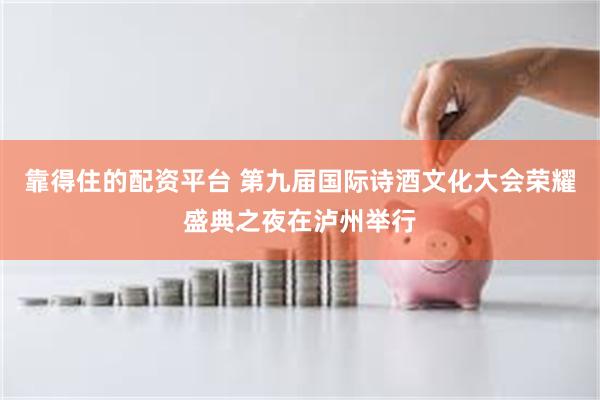 靠得住的配资平台 第九届国际诗酒文化大会荣耀盛典之夜在泸州举行