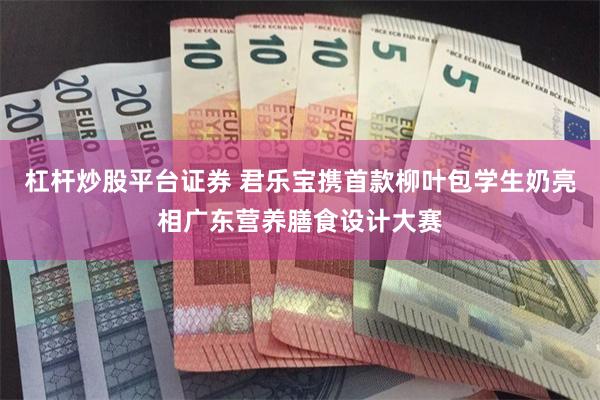 杠杆炒股平台证券 君乐宝携首款柳叶包学生奶亮相广东营养膳食设计大赛