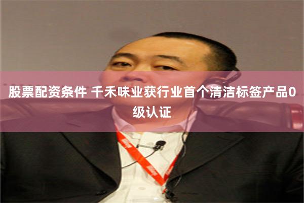 股票配资条件 千禾味业获行业首个清洁标签产品0级认证