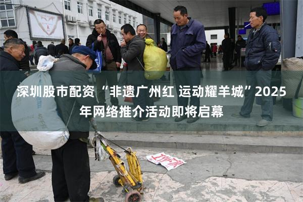 深圳股市配资 “非遗广州红 运动耀羊城”2025年网络推介活动即将启幕