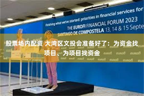股票场内配资 大湾区文投会准备好了：为资金找项目、为项目找资金