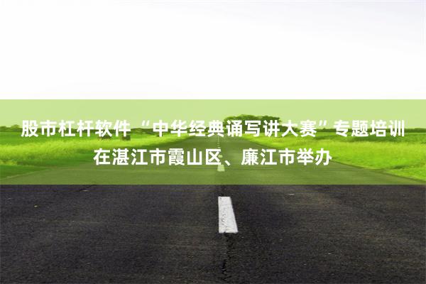 股市杠杆软件 “中华经典诵写讲大赛”专题培训在湛江市霞山区、廉江市举办
