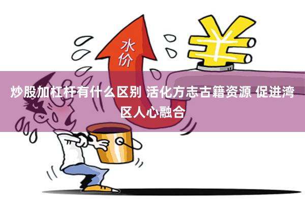 炒股加杠杆有什么区别 活化方志古籍资源 促进湾区人心融合