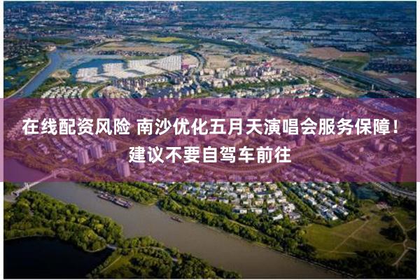 在线配资风险 南沙优化五月天演唱会服务保障！建议不要自驾车前往