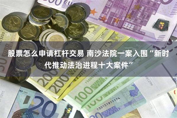 股票怎么申请杠杆交易 南沙法院一案入围“新时代推动法治进程十大案件”