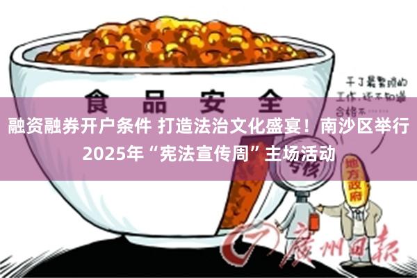 融资融券开户条件 打造法治文化盛宴！南沙区举行2025年“宪法宣传周”主场活动