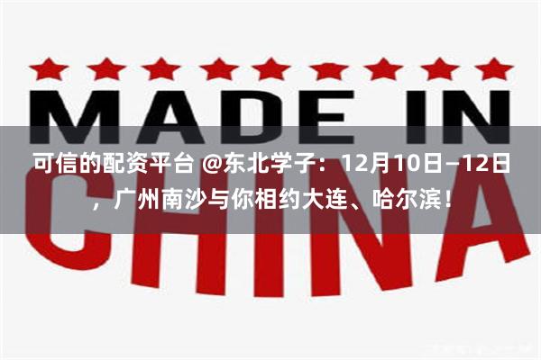 可信的配资平台 @东北学子：12月10日—12日，广州南沙与你相约大连、哈尔滨！