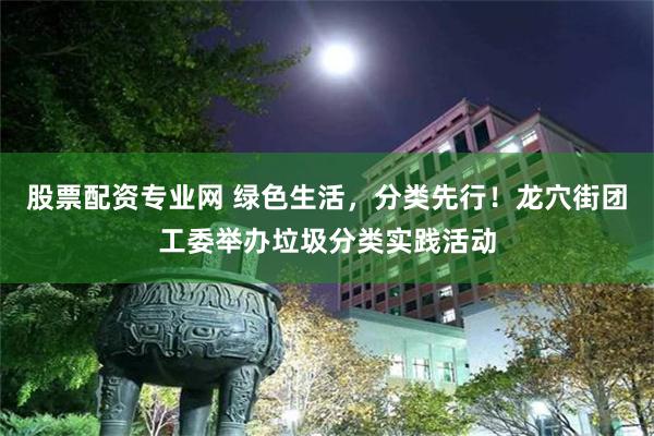 股票配资专业网 绿色生活，分类先行！龙穴街团工委举办垃圾分类实践活动