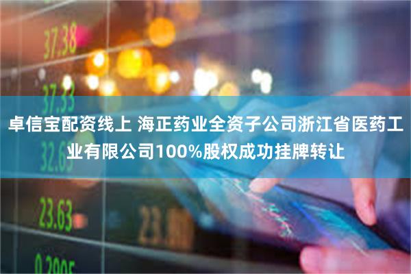 卓信宝配资线上 海正药业全资子公司浙江省医药工业有限公司100%股权成功挂牌转让